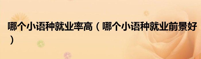 哪个小语种就业率高(哪个小语种就业前景好)