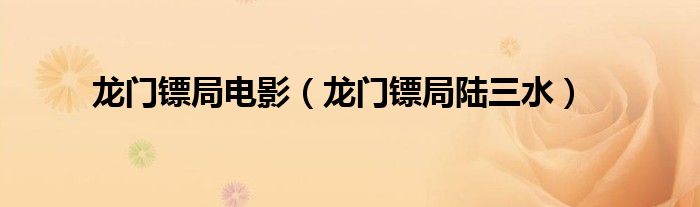 龙门镖局电影(龙门镖局陆三水)