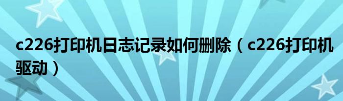 c226打印机日志记录如何删除(c226打印机驱动)