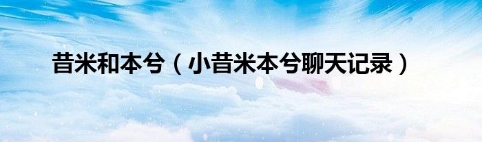 昔米和本兮(小昔米本兮聊天记录)