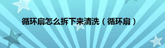 循环扇怎么拆下来清洗(循环扇)