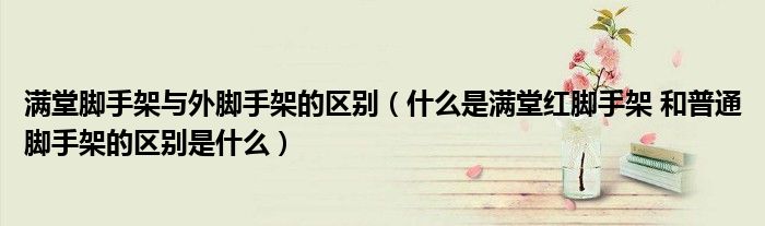 满堂脚手架与外脚手架的区别(什么是满堂红脚手架 和普通脚手架的区别是什么)