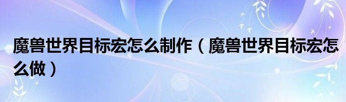 魔兽世界目标宏怎么制作(魔兽世界目标宏怎么做)