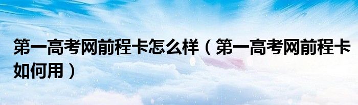 第一高考网前程卡怎么样(第一高考网前程卡如何用)