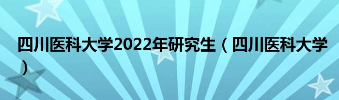 四川医科大学2022年研究生(四川医科大学)