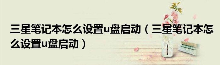 三星笔记本怎么设置u盘启动(三星笔记本怎么设置u盘启动)