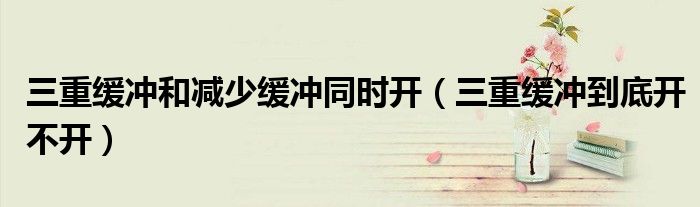 三重缓冲和减少缓冲同时开(三重缓冲到底开不开)