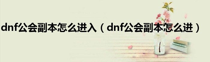 dnf公会副本怎么进入(dnf公会副本怎么进)