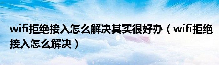 wifi拒绝接入怎么解决其实很好办(wifi拒绝接入怎么解决)