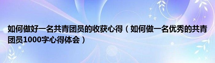 如何做好一名共青团员的收获心得(如何做一名优秀的共青团员1000字心得体会)