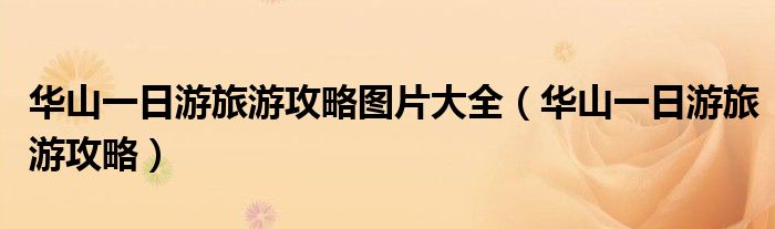 华山一日游旅游攻略图片大全(华山一日游旅游攻略)