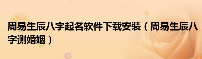 周易生辰八字起名软件下载安装(周易生辰八字测婚姻)