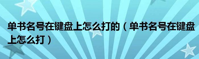 单书名号在键盘上怎么打的(单书名号在键盘上怎么打)