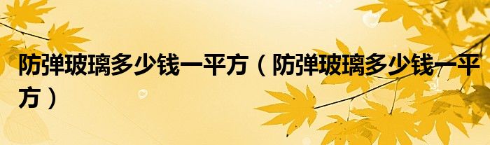 防弹玻璃多少钱一平方(防弹玻璃多少钱一平方)