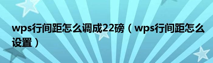 wps行间距怎么调成22磅(wps行间距怎么设置)