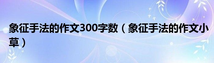 象征手法的作文300字数(象征手法的作文小草)
