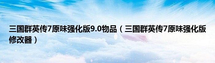 三国群英传7原味强化版9.0物品(三国群英传7原味强化版修改器)