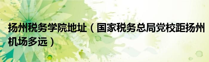 扬州税务学院地址(国家税务总局党校距扬州机场多远)