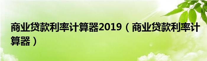 商业贷款利率计算器2019(商业贷款利率计算器)