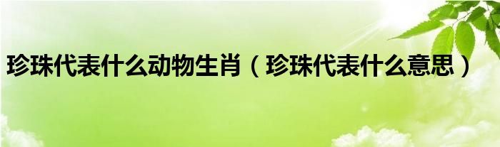 珍珠代表什么动物生肖(珍珠代表什么意思)