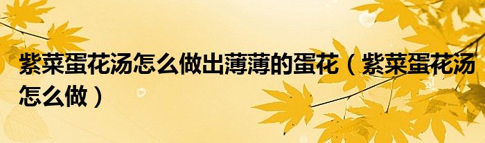紫菜蛋花汤怎么做出薄薄的蛋花(紫菜蛋花汤怎么做)