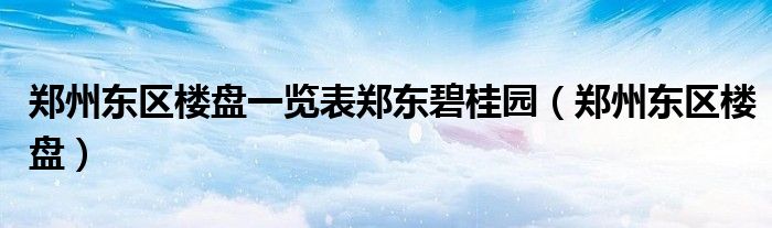 郑州东区楼盘一览表郑东碧桂园(郑州东区楼盘)