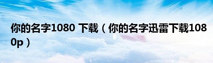 你的名字1080 下载(你的名字迅雷下载1080p)