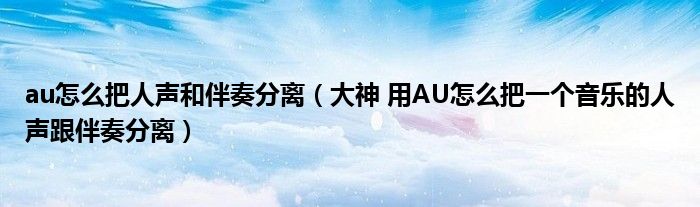 au怎么把人声和伴奏分离(大神 用AU怎么把一个音乐的人声跟伴奏分离)