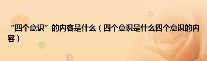 “四个意识”的内容是什么(四个意识是什么四个意识的内容)