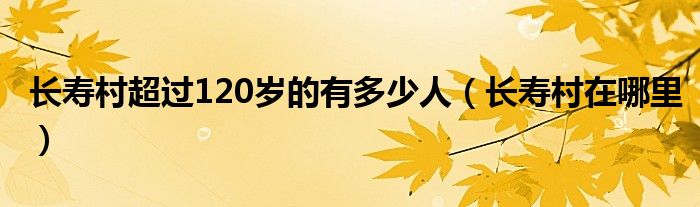 长寿村超过120岁的有多少人(长寿村在哪里)