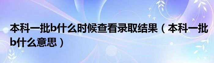 本科一批b什么时候查看录取结果(本科一批b什么意思)