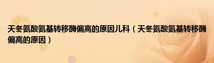 天冬氨酸氨基转移酶偏高的原因儿科(天冬氨酸氨基转移酶偏高的原因)