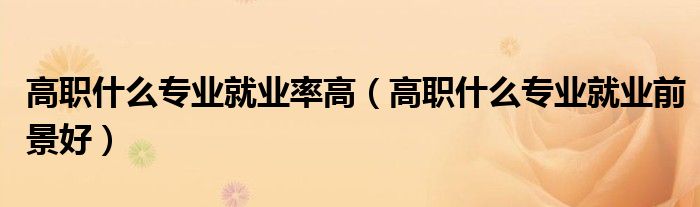 高职什么专业就业率高(高职什么专业就业前景好)