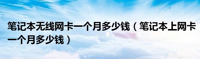 笔记本无线网卡一个月多少钱(笔记本上网卡一个月多少钱)