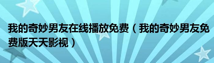 我的奇妙男友在线播放免费(我的奇妙男友免费版天天影视)