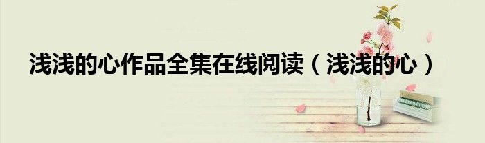 浅浅的心作品全集在线阅读(浅浅的心)