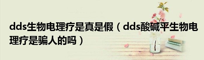 dds生物电理疗是真是假(dds酸碱平生物电理疗是骗人的吗)