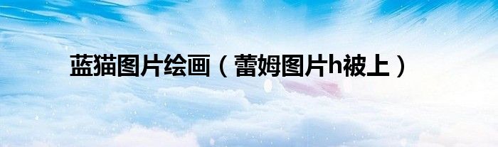 蓝猫图片绘画(蕾姆图片h被上)