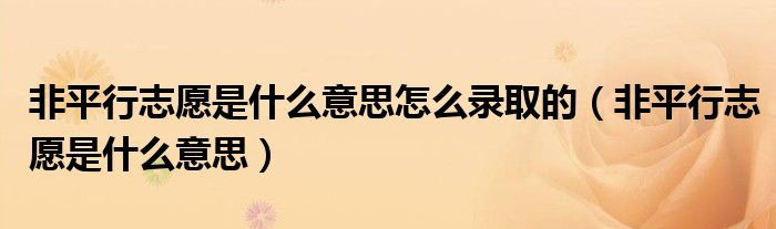 非平行志愿是什么意思怎么录取的(非平行志愿是什么意思)