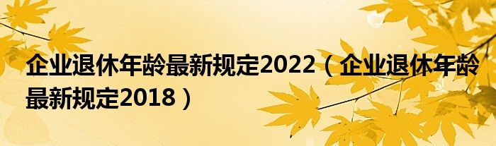 企业退休年龄最新规定2022(企业退休年龄最新规定2018)