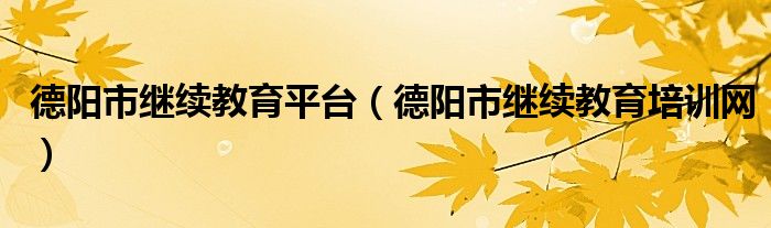 德阳市继续教育平台(德阳市继续教育培训网)
