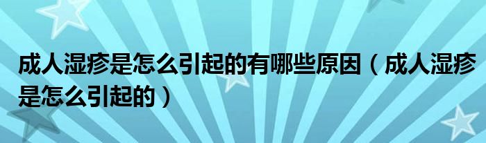 成人湿疹是怎么引起的有哪些原因(成人湿疹是怎么引起的)