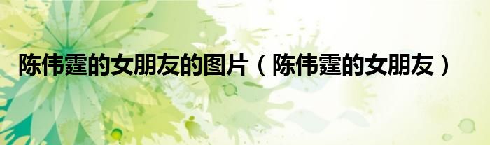 陈伟霆的女朋友的图片(陈伟霆的女朋友)