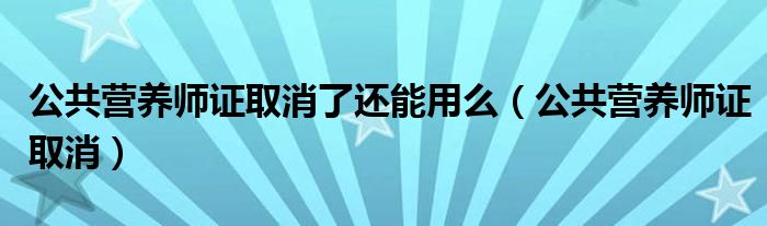 公共营养师证取消了还能用么(公共营养师证取消)