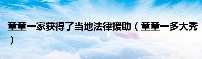 童童一家获得了当地法律援助(童童一多大秀)