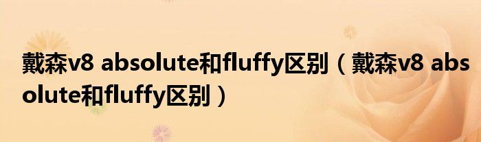 戴森v8 absolute和fluffy区别(戴森v8 absolute和fluffy区别)