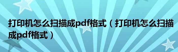 打印机怎么扫描成pdf格式(打印机怎么扫描成pdf格式)