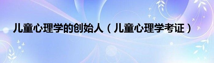儿童心理学的创始人(儿童心理学考证)