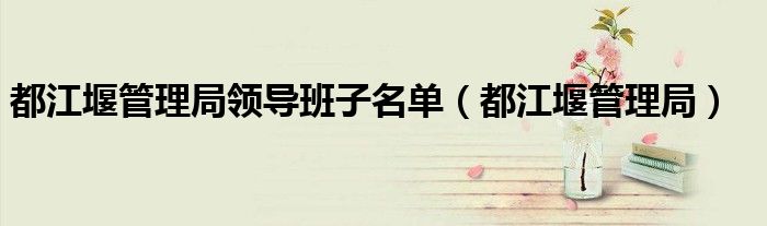 都江堰管理局领导班子名单(都江堰管理局)