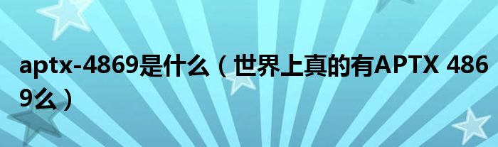 aptx-4869是什么(世界上真的有APTX 4869么)